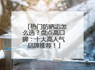 热门防晒霜怎么选？盘点高口碑：十大高人气品牌推荐！