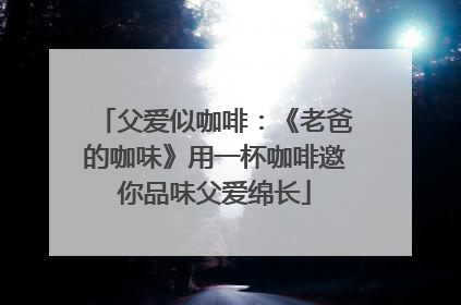父爱似咖啡：《老爸的咖味》用一杯咖啡邀你品味父爱绵长