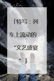 特写：列车上流动的“文艺盛宴”