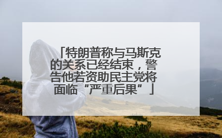 特朗普称与马斯克的关系已经结束，警告他若资助民主党将面临“严重后果”