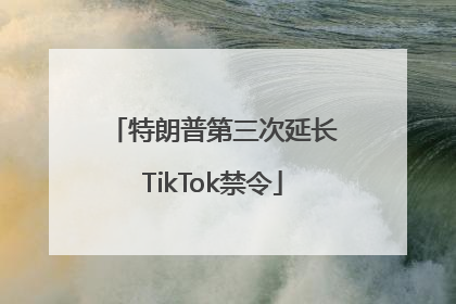 特朗普第三次延长TikTok禁令