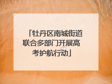 牡丹区南城街道联合多部门开展高考护航行动