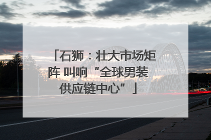 石狮：壮大市场矩阵 叫响“全球男装供应链中心”