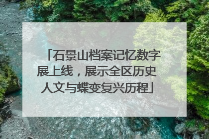 石景山档案记忆数字展上线，展示全区历史人文与蝶变复兴历程
