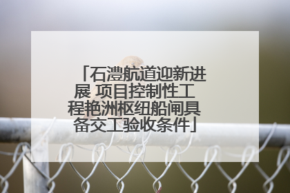 石澧航道迎新进展 项目控制性工程艳洲枢纽船闸具备交工验收条件