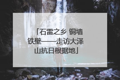 石雷之乡 铜墙铁壁——走访大泽山抗日根据地