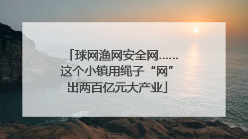 球网渔网安全网……这个小镇用绳子“网”出两百亿元大产业