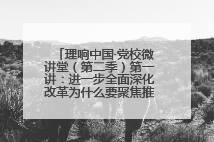 理响中国·党校微讲堂（第二季）第一讲：进一步全面深化改革为什么要聚焦推进中国式现代化