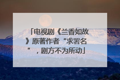 电视剧《兰香如故》原著作者“求署名”，剧方不为所动