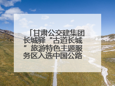 甘肃公交建集团长城驿“古道长城”旅游特色主题服务区入选中国公路学会“2025年度交通与旅游融合创新项目”