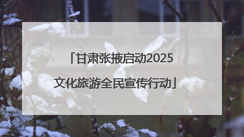 甘肃张掖启动2025文化旅游全民宣传行动