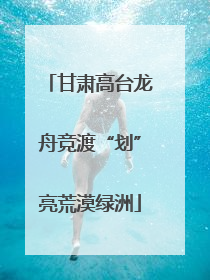 甘肃高台龙舟竞渡“划”亮荒漠绿洲