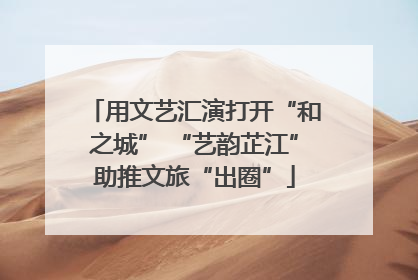 用文艺汇演打开“和之城” “艺韵芷江”助推文旅“出圈”