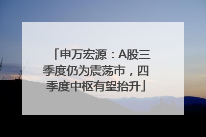 申万宏源：A股三季度仍为震荡市，四季度中枢有望抬升
