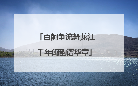 百舸争流舞龙江 千年闽韵谱华章
