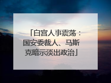 白宫人事震荡：国安委裁人、马斯克暗示淡出政治