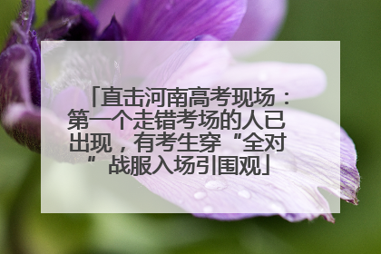 直击河南高考现场：第一个走错考场的人已出现，有考生穿“全对”战服入场引围观