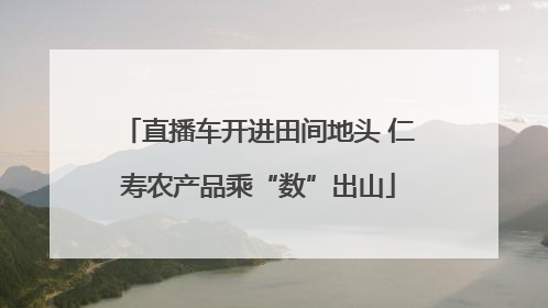 直播车开进田间地头 仁寿农产品乘“数”出山