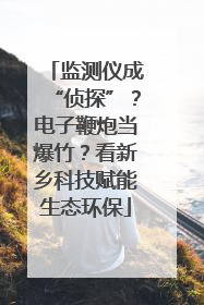 监测仪成“侦探”？电子鞭炮当爆竹？看新乡科技赋能生态环保