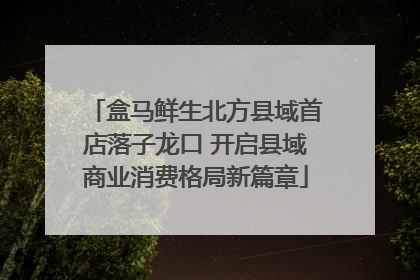盒马鲜生北方县域首店落子龙口 开启县域商业消费格局新篇章