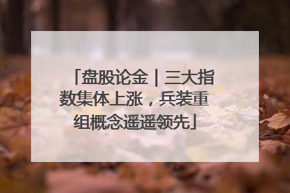 盘股论金｜三大指数集体上涨，兵装重组概念遥遥领先