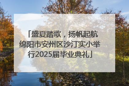 盛夏踏歌，扬帆起航 绵阳市安州区沙汀实小举行2025届毕业典礼