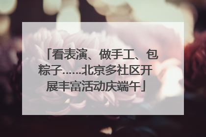 看表演、做手工、包粽子……北京多社区开展丰富活动庆端午