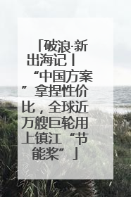 破浪·新出海记丨 “中国方案”拿捏性价比，全球近万艘巨轮用上镇江“节能桨”
