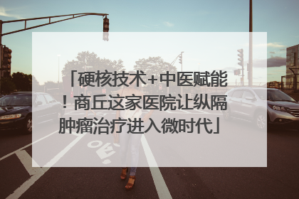 硬核技术+中医赋能！商丘这家医院让纵隔肿瘤治疗进入微时代