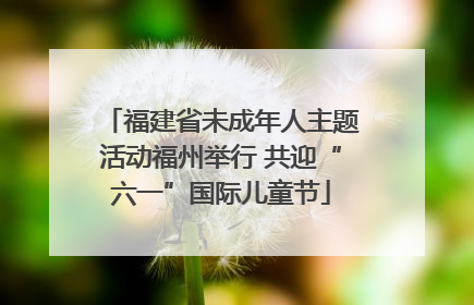 福建省未成年人主题活动福州举行 共迎“六一”国际儿童节