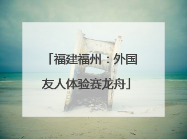 福建福州：外国友人体验赛龙舟