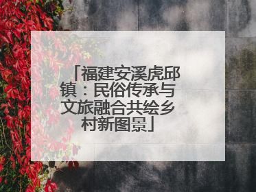 福建安溪虎邱镇：民俗传承与文旅融合共绘乡村新图景