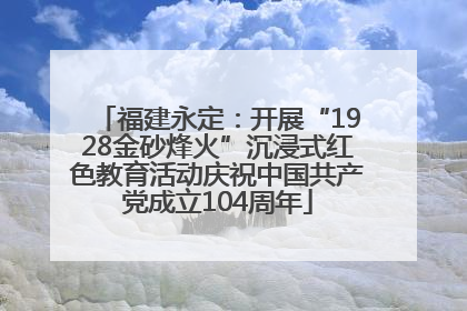 福建永定：开展“1928金砂烽火”沉浸式红色教育活动庆祝中国共产党成立104周年