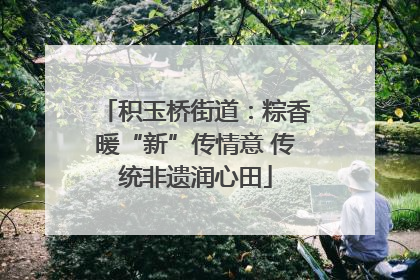 积玉桥街道：粽香暖“新”传情意 传统非遗润心田