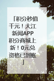 积分秒值千元！大江新闻APP积分商城上新！0元兑资格已到账