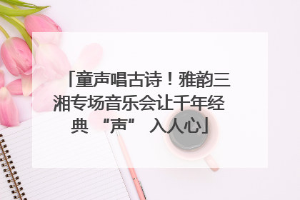童声唱古诗！雅韵三湘专场音乐会让千年经典 “声” 入人心