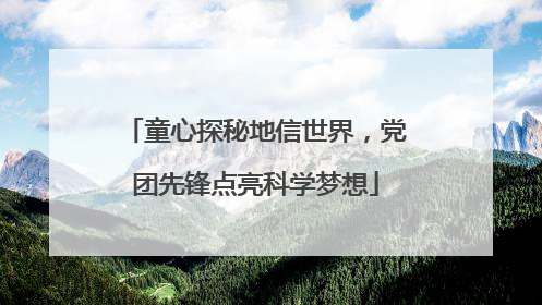 童心探秘地信世界，党团先锋点亮科学梦想