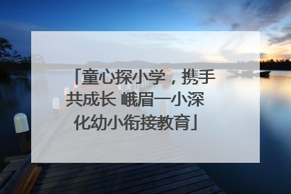 童心探小学，携手共成长 峨眉一小深化幼小衔接教育
