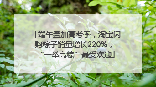 端午叠加高考季，淘宝闪购粽子销量增长220%，“一举高粽”最受欢迎