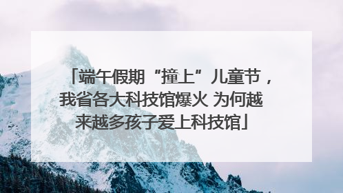 端午假期“撞上”儿童节，我省各大科技馆爆火 为何越来越多孩子爱上科技馆