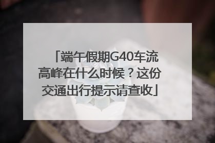 端午假期G40车流高峰在什么时候？这份交通出行提示请查收