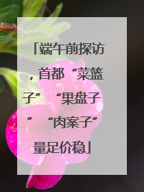 端午前探访，首都“菜篮子”“果盘子”“肉案子”量足价稳