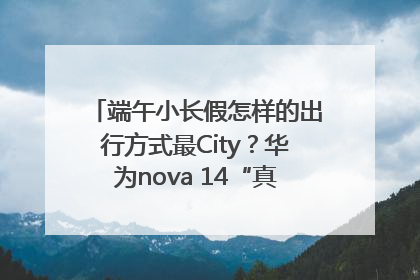 端午小长假怎样的出行方式最City？华为nova 14“真就不一样”！