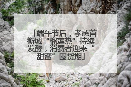 端午节后，孝感首衡城“榴莲热”持续发酵，消费者迎来“甜蜜”囤货期