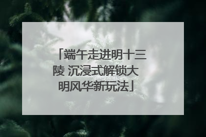 端午走进明十三陵 沉浸式解锁大明风华新玩法
