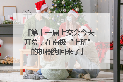 第十一届上交会今天开幕，在南极“上班”的机器狗回来了
