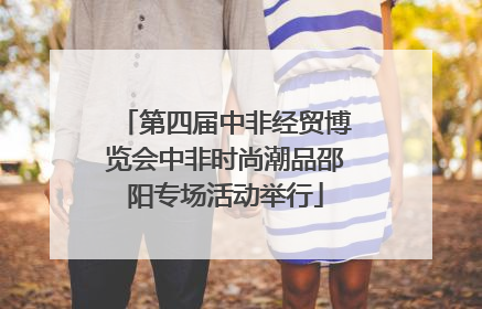 第四届中非经贸博览会中非时尚潮品邵阳专场活动举行