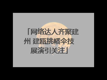 网络达人齐聚建州 建瓯挑幡伞技展演引关注
