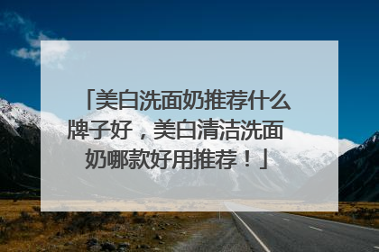 美白洗面奶推荐什么牌子好，美白清洁洗面奶哪款好用推荐！