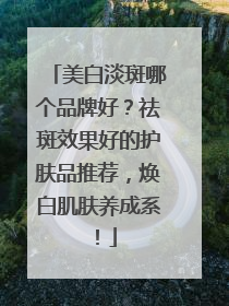 美白淡斑哪个品牌好？祛斑效果好的护肤品推荐，焕白肌肤养成系！